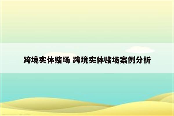 跨境实体赌场 跨境实体赌场案例分析