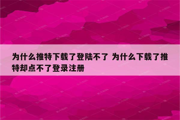 为什么推特下载了登陆不了 为什么下载了推特却点不了登录注册