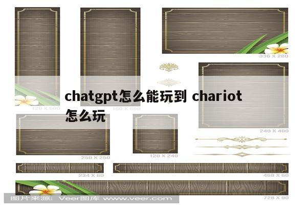 chatgpt怎么能玩到 chariot怎么玩