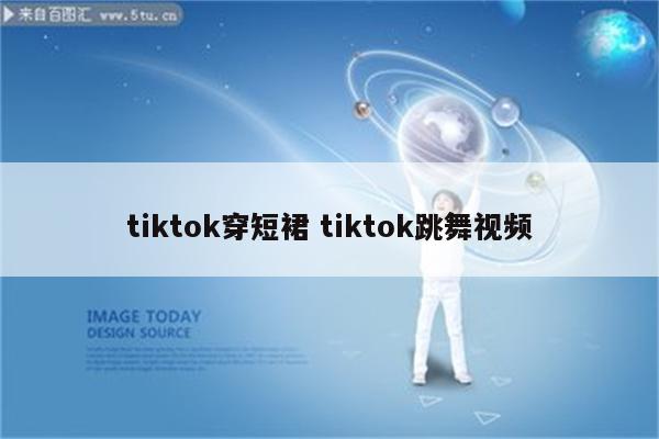 tiktok穿短裙 tiktok跳舞视频