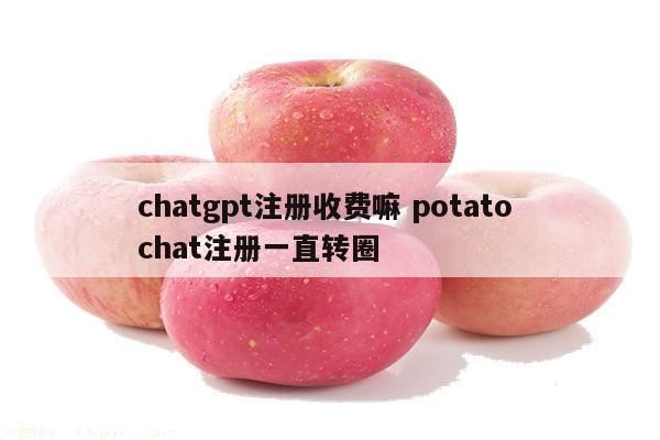chatgpt注册收费嘛 potato chat注册一直转圈