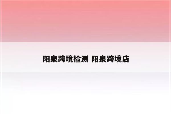 阳泉跨境检测 阳泉跨境店