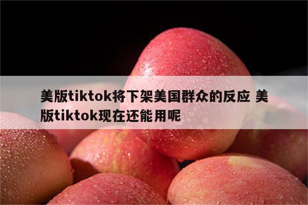 美版tiktok将下架美国群众的反应 美版tiktok现在还能用呢