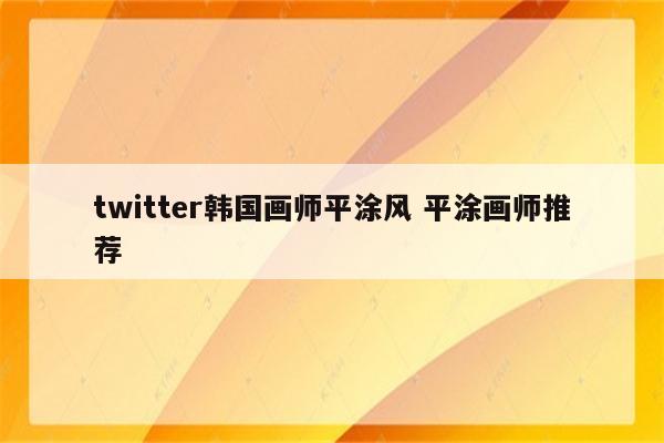 twitter韩国画师平涂风 平涂画师推荐