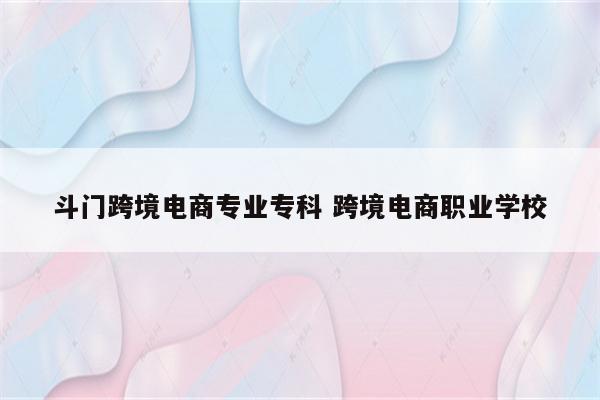 斗门跨境电商专业专科 跨境电商职业学校