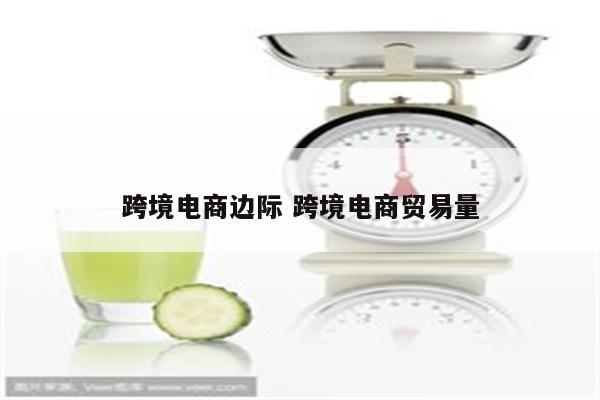 跨境电商边际 跨境电商贸易量