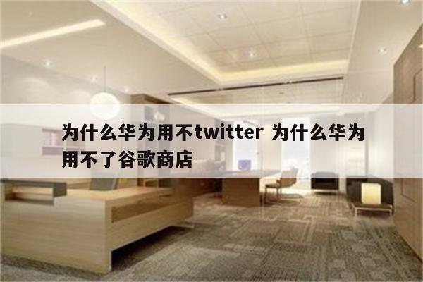 为什么华为用不twitter 为什么华为用不了谷歌商店