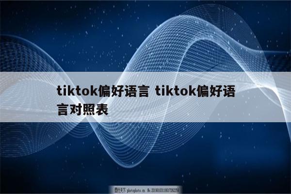 tiktok偏好语言 tiktok偏好语言对照表
