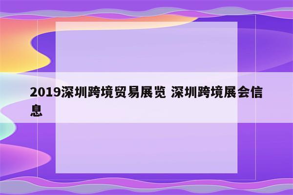 2019深圳跨境贸易展览 深圳跨境展会信息