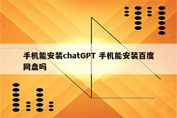 手机能安装chatGPT 手机能安装百度网盘吗