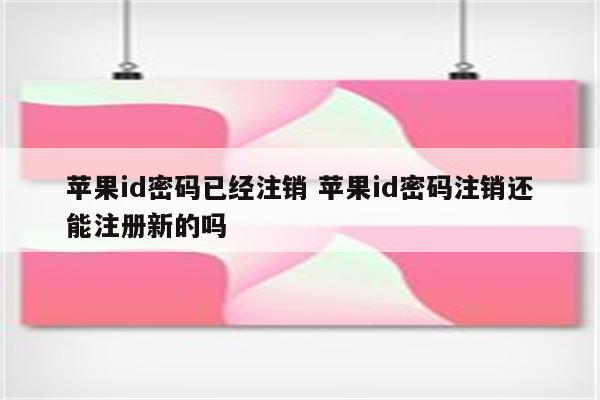 苹果id密码已经注销 苹果id密码注销还能注册新的吗
