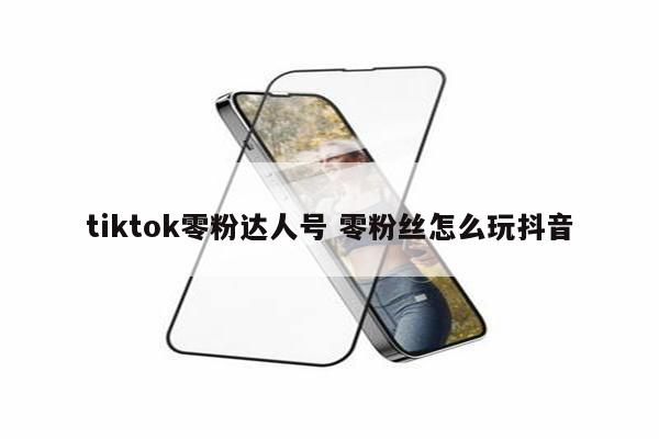 tiktok零粉达人号 零粉丝怎么玩抖音