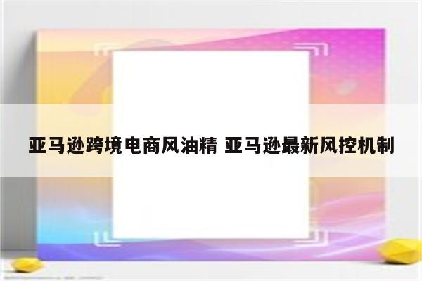 亚马逊跨境电商风油精 亚马逊最新风控机制