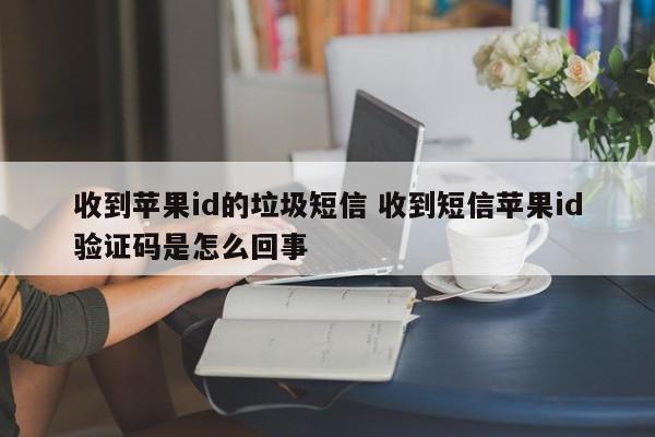 收到苹果id的垃圾短信 收到短信苹果id验证码是怎么回事