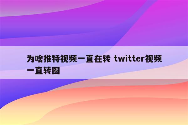 为啥推特视频一直在转 twitter视频一直转圈