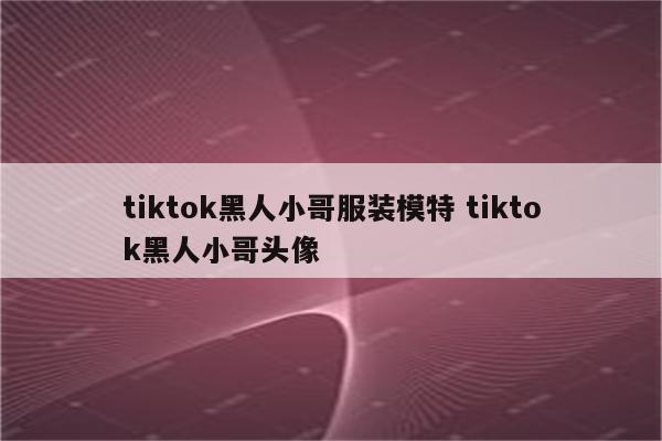 tiktok黑人小哥服装模特 tiktok黑人小哥头像