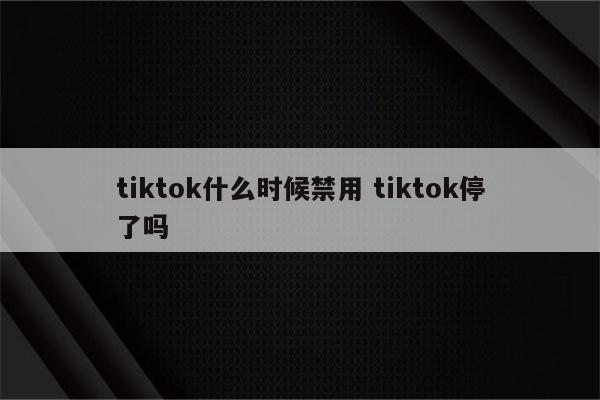 tiktok什么时候禁用 tiktok停了吗