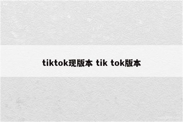 tiktok现版本 tik tok版本