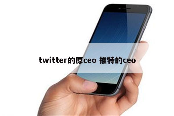 twitter的原ceo 推特的ceo