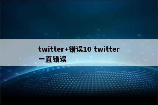 twitter+错误10 twitter一直错误