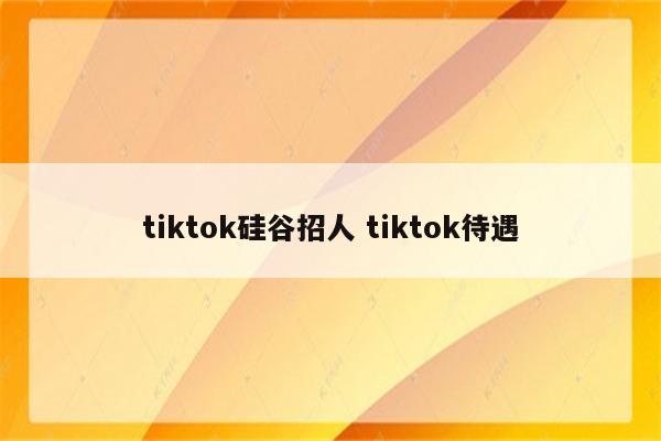 tiktok硅谷招人 tiktok待遇