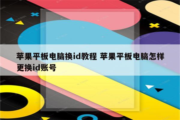 苹果平板电脑换id教程 苹果平板电脑怎样更换id账号