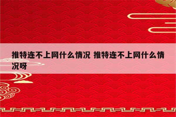 推特连不上网什么情况 推特连不上网什么情况呀