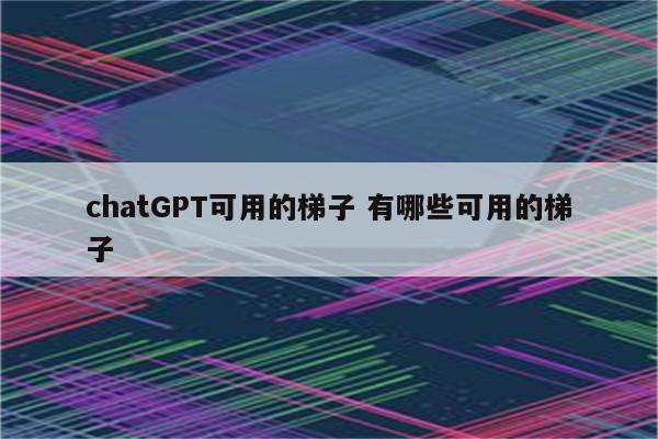 chatGPT可用的梯子 有哪些可用的梯子
