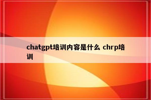 chatgpt培训内容是什么 chrp培训