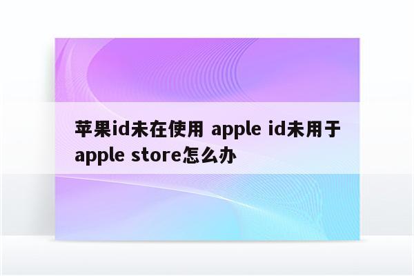 苹果id未在使用 apple id未用于apple store怎么办