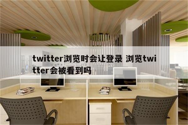 twitter浏览时会让登录 浏览twitter会被看到吗
