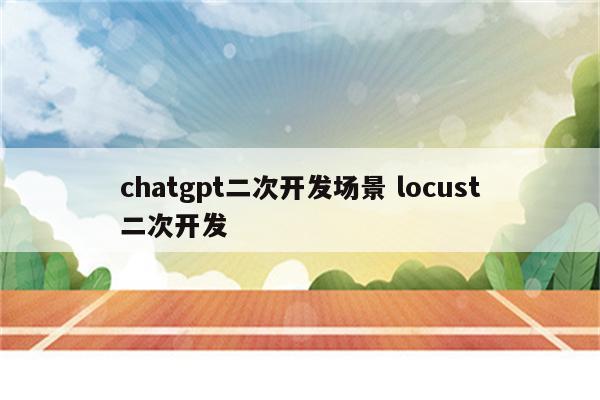 chatgpt二次开发场景 locust二次开发