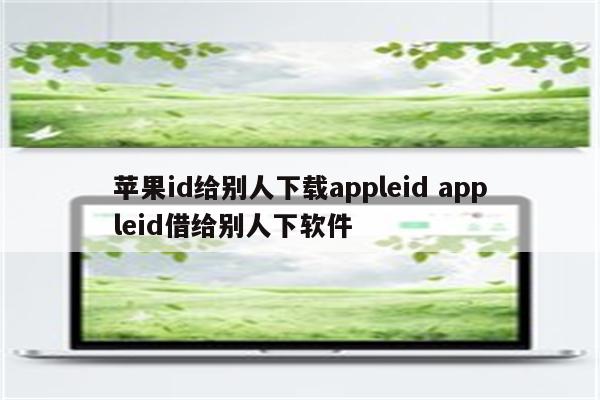 苹果id给别人下载appleid appleid借给别人下软件
