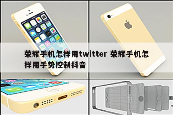 荣耀手机怎样用twitter 荣耀手机怎样用手势控制抖音
