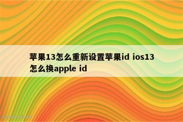 苹果13怎么重新设置苹果id ios13怎么换apple id