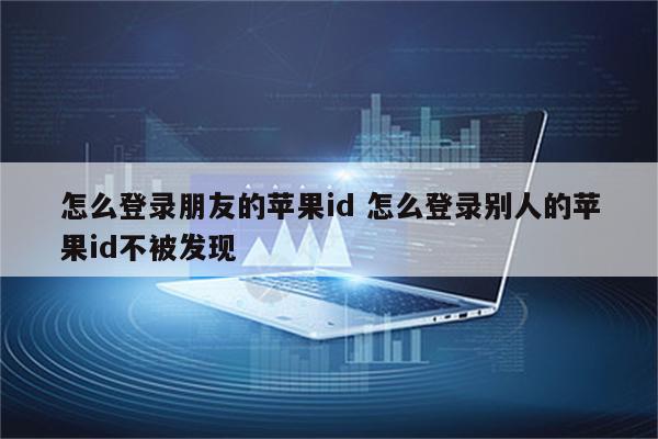 怎么登录朋友的苹果id 怎么登录别人的苹果id不被发现