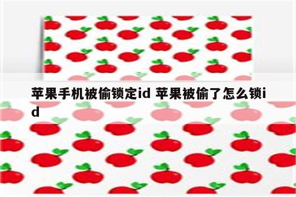 苹果手机被偷锁定id 苹果被偷了怎么锁id