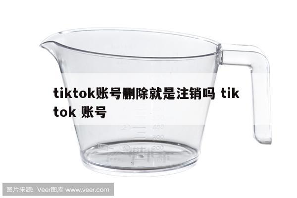 tiktok账号删除就是注销吗 tik tok 账号