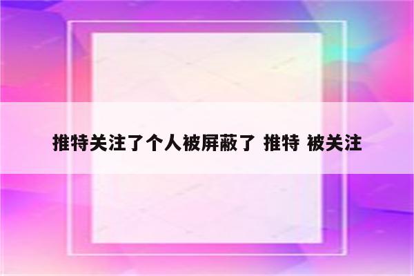 推特关注了个人被屏蔽了 推特 被关注