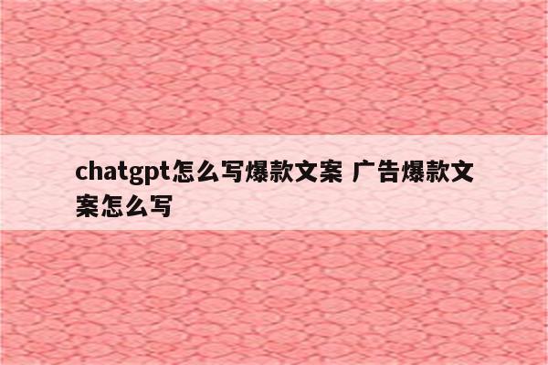 chatgpt怎么写爆款文案 广告爆款文案怎么写