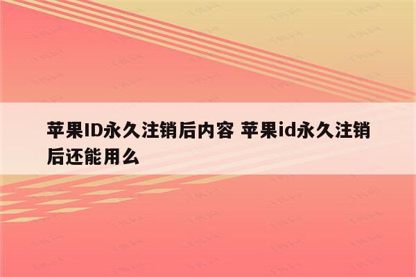 苹果ID永久注销后内容 苹果id永久注销后还能用么