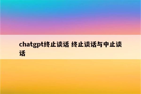 chatgpt终止谈话 终止谈话与中止谈话