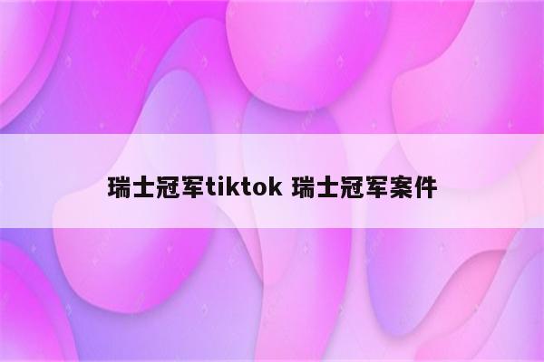 瑞士冠军tiktok 瑞士冠军案件