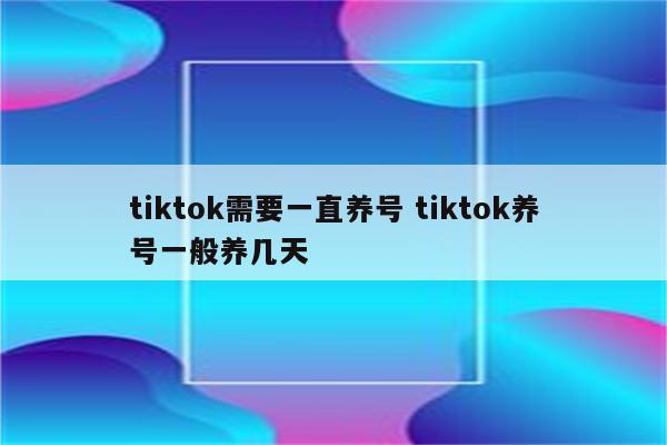 tiktok需要一直养号 tiktok养号一般养几天