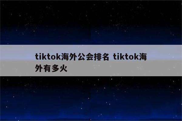 tiktok海外公会排名 tiktok海外有多火