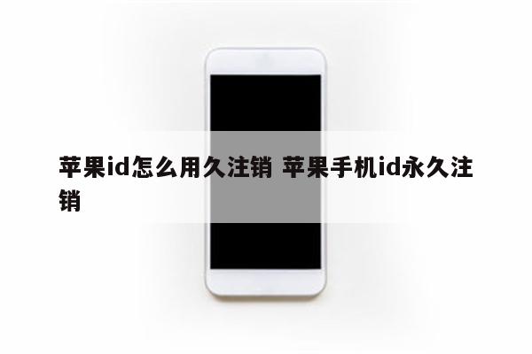 苹果id怎么用久注销 苹果手机id永久注销