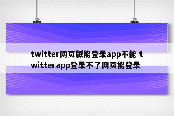 twitter网页版能登录app不能 twitterapp登录不了网页能登录