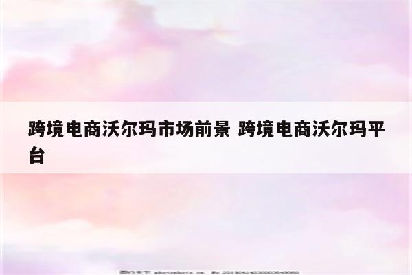 跨境电商沃尔玛市场前景 跨境电商沃尔玛平台