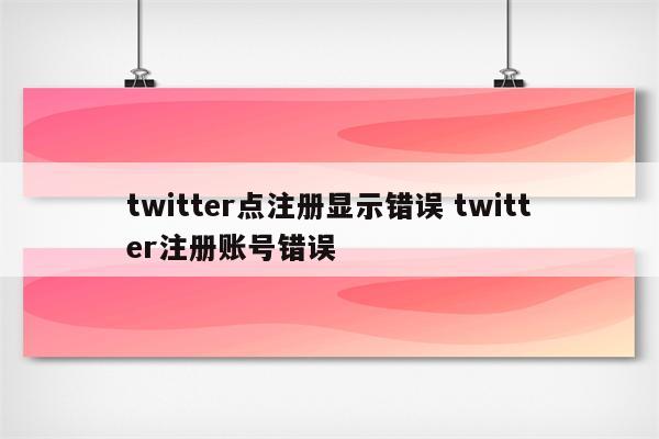 twitter点注册显示错误 twitter注册账号错误