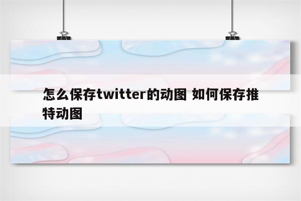 怎么保存twitter的动图 如何保存推特动图